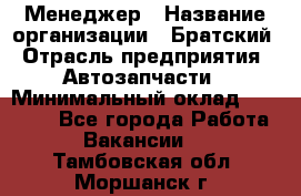 Менеджер › Название организации ­ Братский › Отрасль предприятия ­ Автозапчасти › Минимальный оклад ­ 40 000 - Все города Работа » Вакансии   . Тамбовская обл.,Моршанск г.